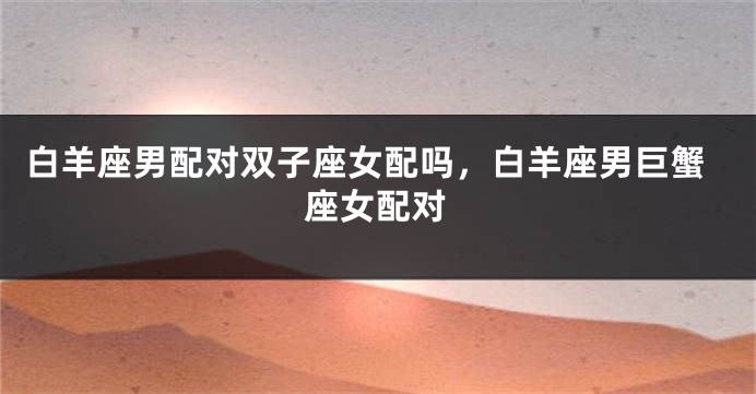 白羊座男配对双子座女配吗，白羊座男巨蟹座女配对
