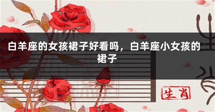 白羊座的女孩裙子好看吗，白羊座小女孩的裙子