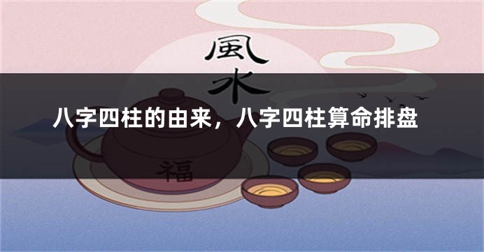 八字四柱的由来,八字四柱算命排盘