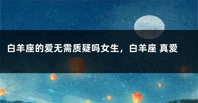 白羊座的爱无需质疑吗女生，白羊座 真爱