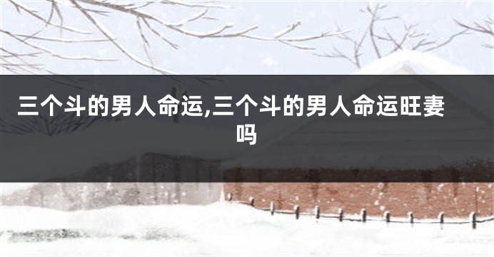 三个斗的男人命运,三个斗的男人命运旺妻吗