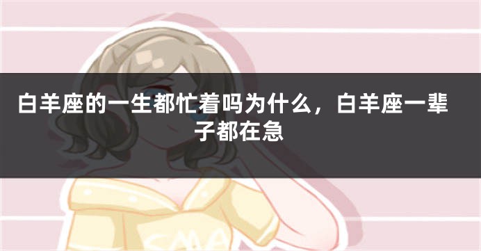 白羊座的一生都忙着吗为什么，白羊座一辈子都在急