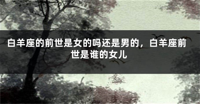 白羊座的前世是女的吗还是男的，白羊座前世是谁的女儿