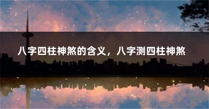 八字四柱神煞的含义，八字测四柱神煞