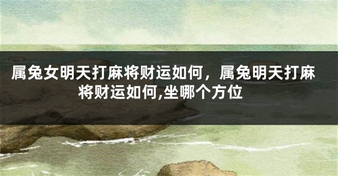 属兔女明天打麻将财运如何,属兔明天打麻将财运如何,坐哪个方位