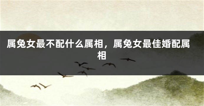 属兔女最不配什么属相，属兔女最佳婚配属相