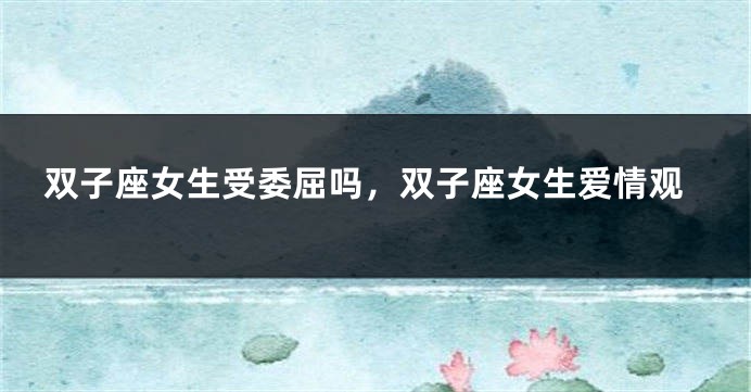 双子座女生受委屈吗，双子座女生爱情观