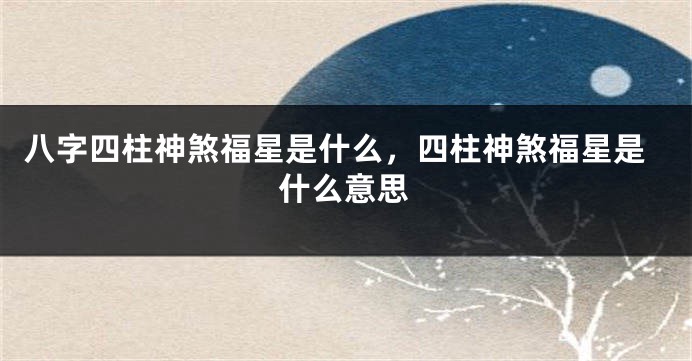 八字四柱神煞福星是什么，四柱神煞福星是什么意思