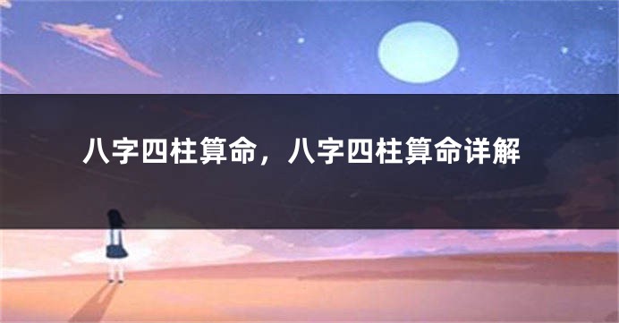 八字四柱算命，八字四柱算命详解