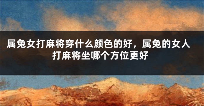 属兔女打麻将穿什么颜色的好，属兔的女人打麻将坐哪个方位更好