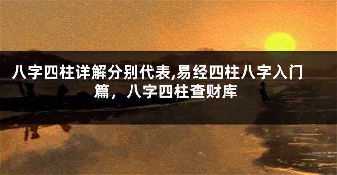 八字四柱详解分别代表,易经四柱八字入门篇，八字四柱查财库