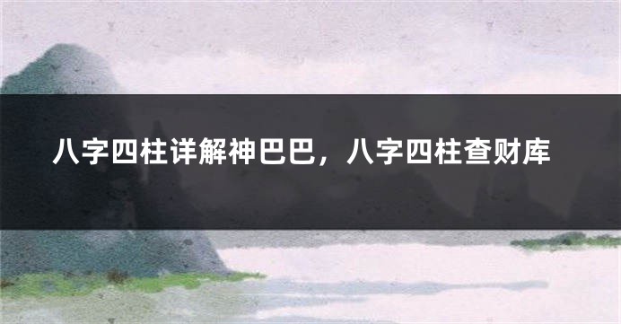 八字四柱详解神巴巴，八字四柱查财库