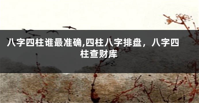 八字四柱谁最准确,四柱八字排盘，八字四柱查财库