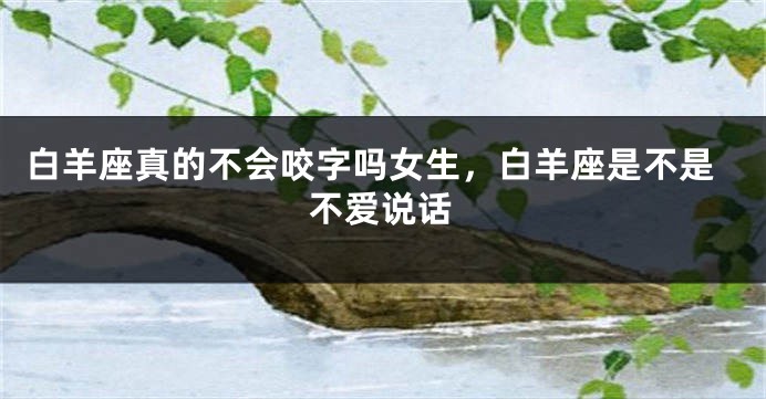 白羊座真的不会咬字吗女生，白羊座是不是不爱说话