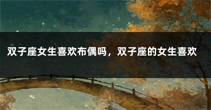 双子座女生喜欢布偶吗，双子座的女生喜欢