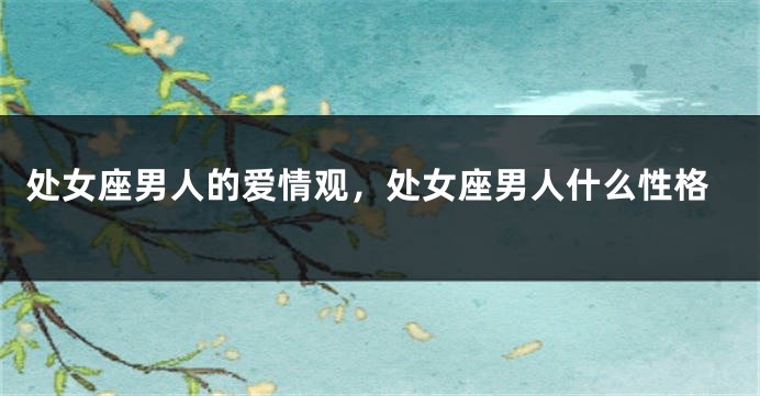 处女座男人的爱情观，处女座男人什么性格