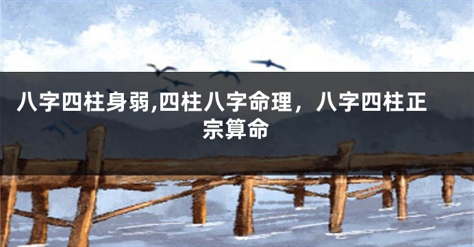 八字四柱身弱,四柱八字命理，八字四柱正宗算命