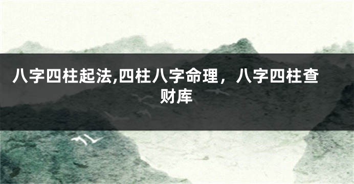 八字四柱起法,四柱八字命理，八字四柱查财库