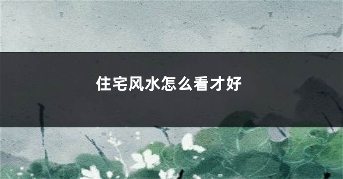 住宅风水怎么看才好