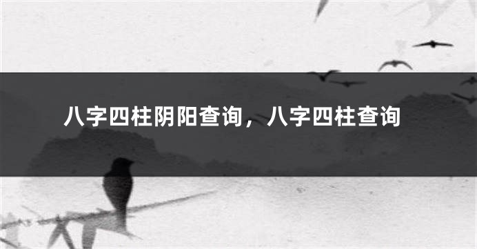 八字四柱阴阳查询，八字四柱查询