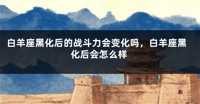 白羊座黑化后的战斗力会变化吗，白羊座黑化后会怎么样