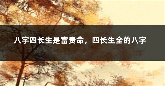 八字四长生是富贵命，四长生全的八字