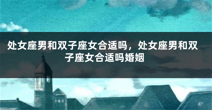 处女座男和双子座女合适吗，处女座男和双子座女合适吗婚姻