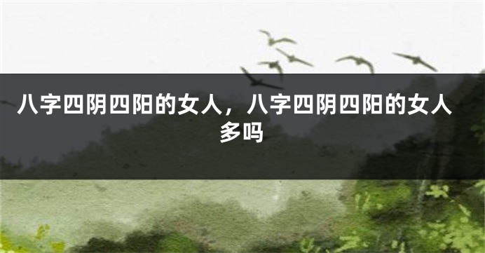八字四阴四阳的女人，八字四阴四阳的女人多吗
