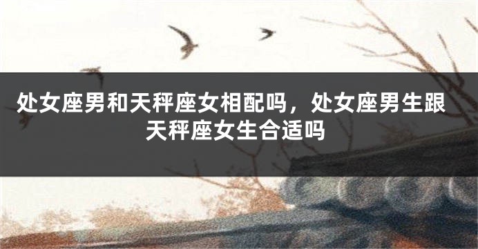 处女座男和天秤座女相配吗，处女座男生跟天秤座女生合适吗
