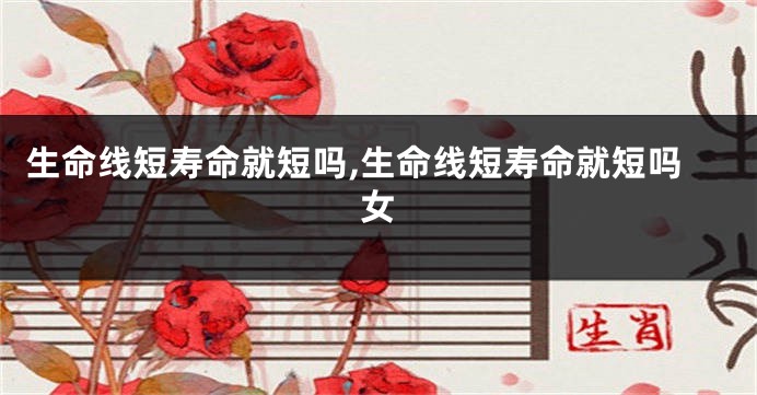 生命线短寿命就短吗,生命线短寿命就短吗女
