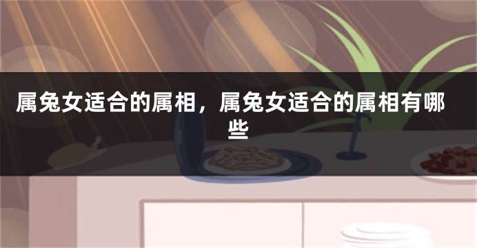 属兔女适合的属相，属兔女适合的属相有哪些