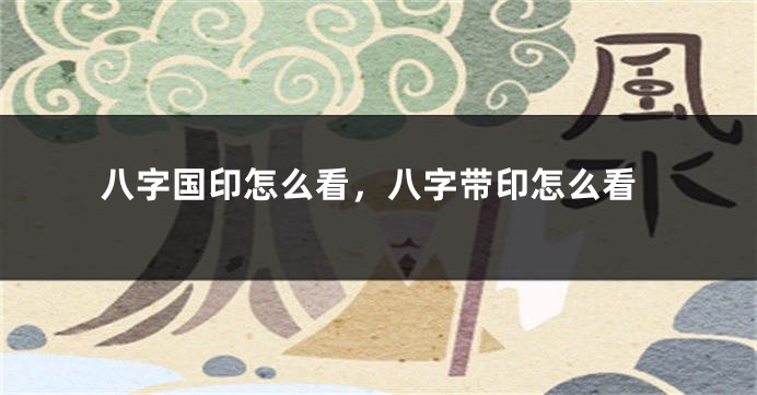 八字国印怎么看，八字带印怎么看