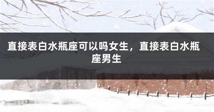 直接表白水瓶座可以吗女生，直接表白水瓶座男生