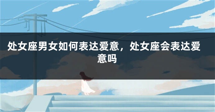 处女座男女如何表达爱意，处女座会表达爱意吗