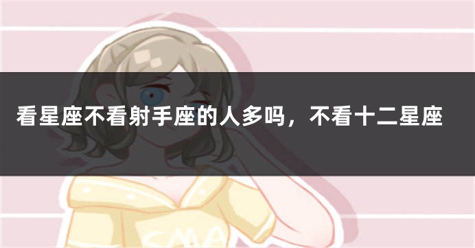 看星座不看射手座的人多吗，不看十二星座