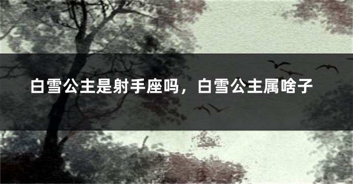 白雪公主是射手座吗，白雪公主属啥子