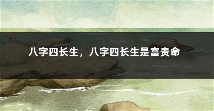 八字四长生，八字四长生是富贵命