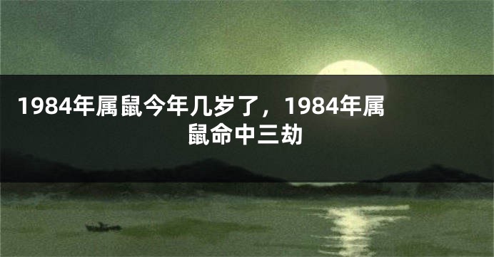 1984年属鼠今年几岁了，1984年属鼠命中三劫