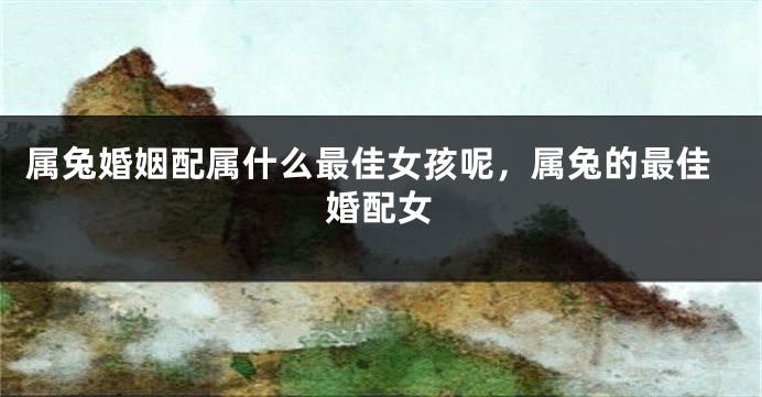 属兔婚姻配属什么最佳女孩呢，属兔的最佳婚配女