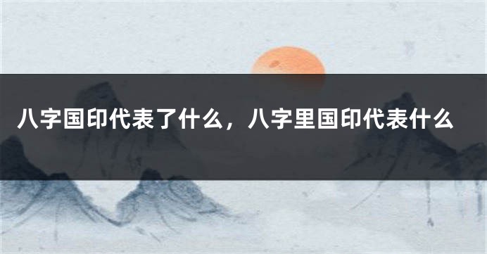 八字国印代表了什么,八字里国印代表什么