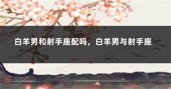 白羊男和射手座配吗，白羊男与射手座