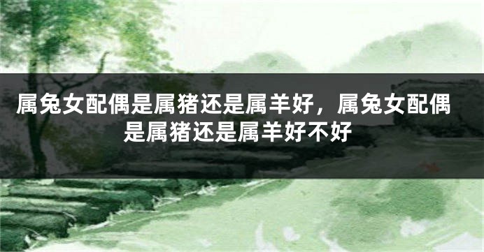 属兔女配偶是属猪还是属羊好，属兔女配偶是属猪还是属羊好不好