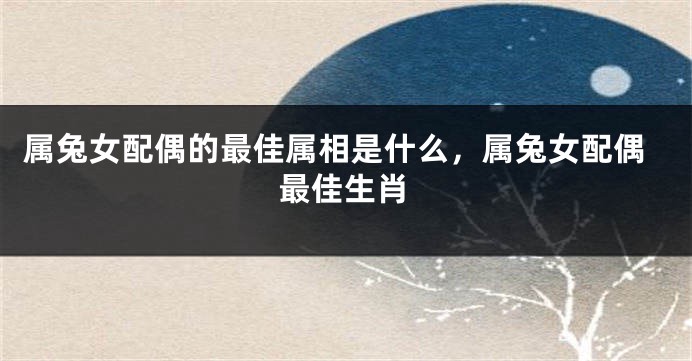 属兔女配偶的最佳属相是什么，属兔女配偶最佳生肖
