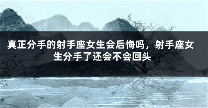 真正分手的射手座女生会后悔吗，射手座女生分手了还会不会回头