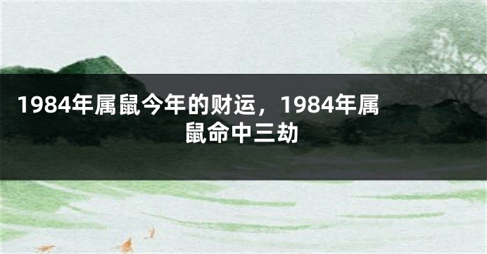 1984年属鼠今年的财运，1984年属鼠命中三劫