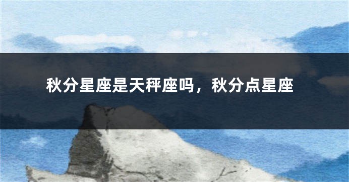 秋分星座是天秤座吗，秋分点星座