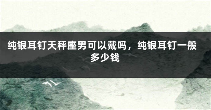 纯银耳钉天秤座男可以戴吗，纯银耳钉一般多少钱