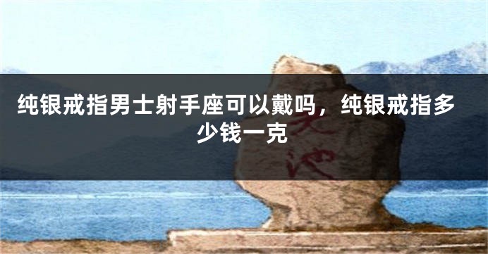 纯银戒指男士射手座可以戴吗，纯银戒指多少钱一克