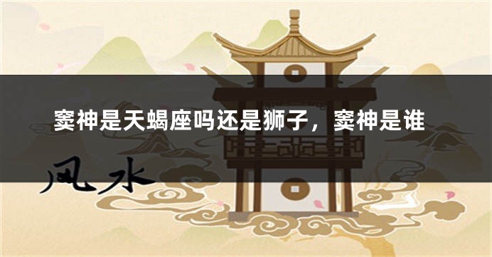 窦神是天蝎座吗还是狮子，窦神是谁