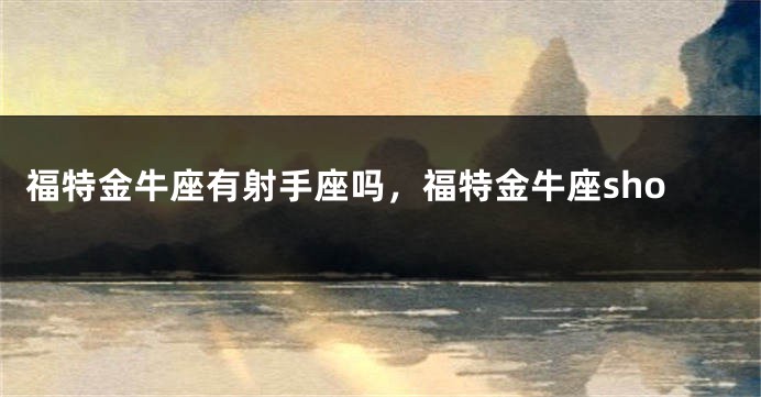 福特金牛座有射手座吗，福特金牛座sho
